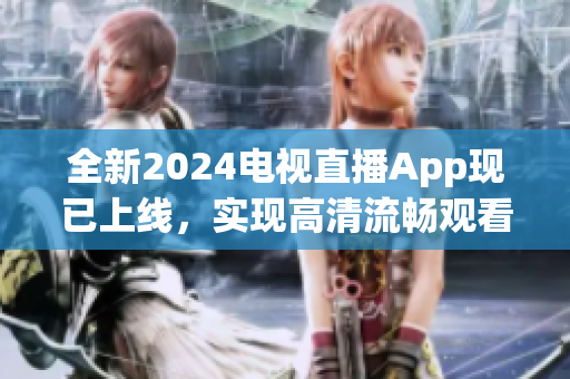 全新2024电视直播App现已上线，实现高清流畅观看体验