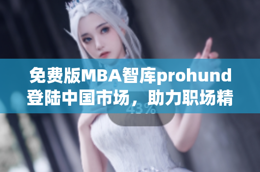 免费版MBA智库prohund登陆中国市场，助力职场精英全方位提升