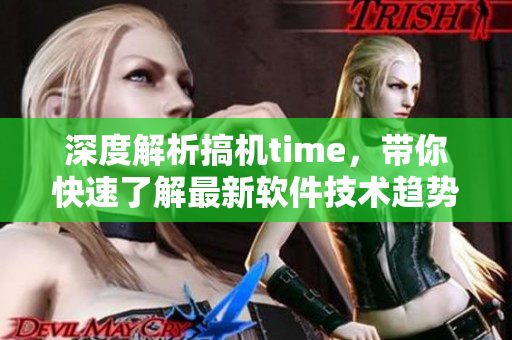 深度解析搞机time，带你快速了解最新软件技术趋势