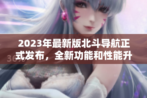 2023年最新版北斗导航正式发布，全新功能和性能升级引领行业发展