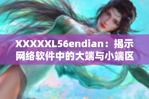 XXXXXL56endian：揭示网络软件中的大端与小端区别