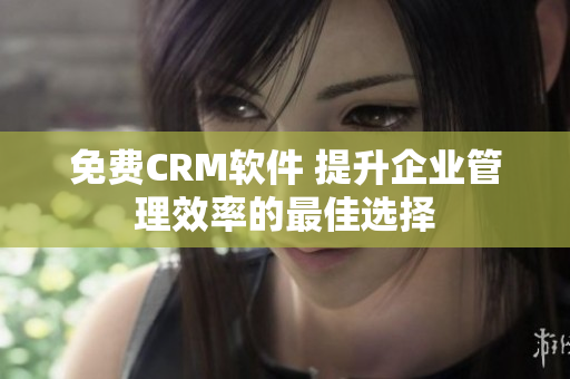 免费CRM软件 提升企业管理效率的最佳选择