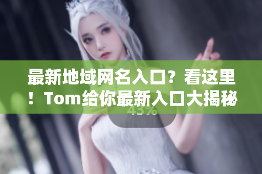 最新地域网名入口？看这里！Tom给你最新入口大揭秘