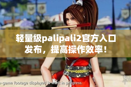 轻量级palipali2官方入口发布，提高操作效率！