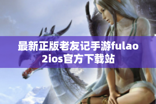 最新正版老友记手游fulao2ios官方下载站