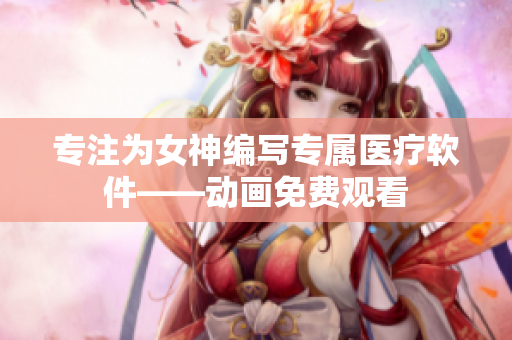 专注为女神编写专属医疗软件——动画免费观看