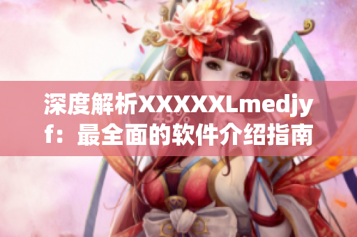 深度解析XXXXXLmedjyf：最全面的软件介绍指南