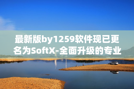 最新版by1259软件现已更名为SoftX-全面升级的专业软件