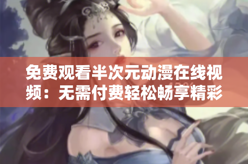 免费观看半次元动漫在线视频：无需付费轻松畅享精彩动漫世界