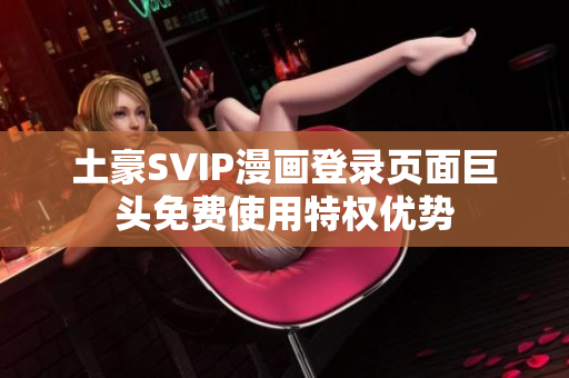 土豪SVIP漫画登录页面巨头免费使用特权优势