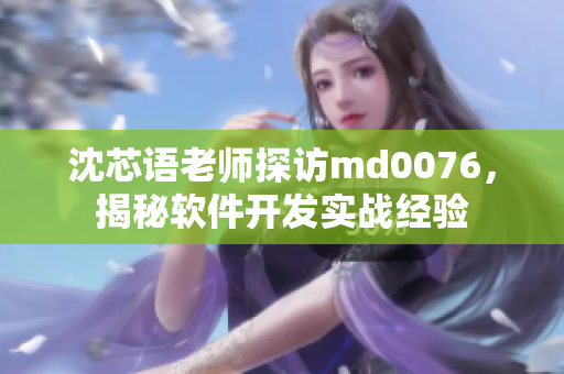 沈芯语老师探访md0076，揭秘软件开发实战经验