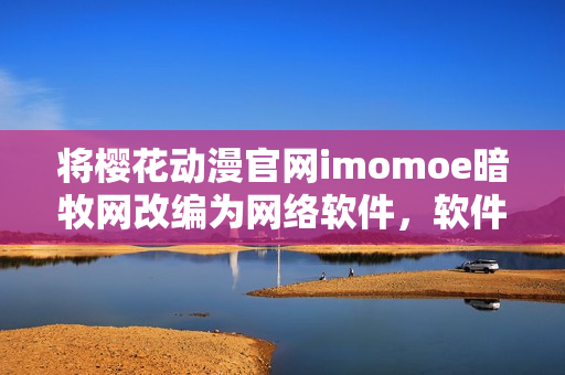 将樱花动漫官网imomoe暗牧网改编为网络软件，软件爱好者不容错过！