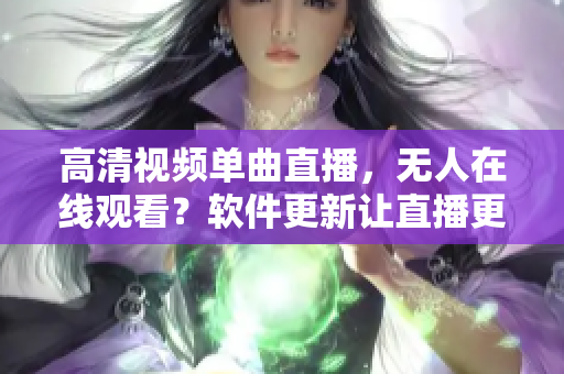 高清视频单曲直播，无人在线观看？软件更新让直播更畅通