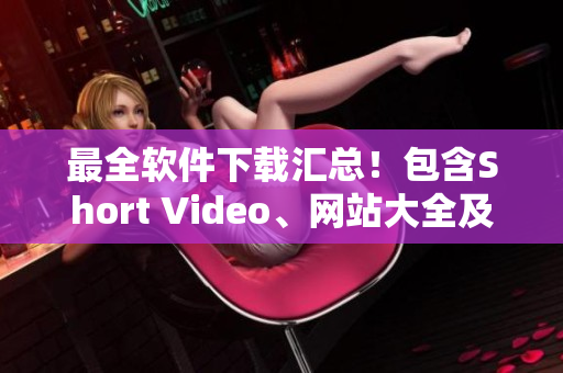 最全软件下载汇总！包含Short Video、网站大全及APP