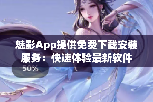 魅影App提供免费下载安装服务：快速体验最新软件