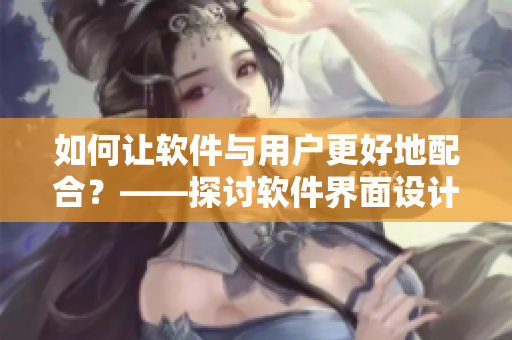 如何让软件与用户更好地配合？——探讨软件界面设计优化策略