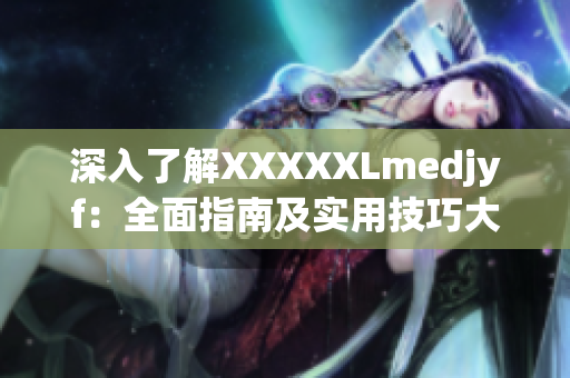 深入了解XXXXXLmedjyf：全面指南及实用技巧大揭秘