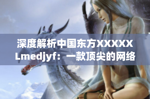 深度解析中国东方XXXXXLmedjyf：一款顶尖的网络软件平台