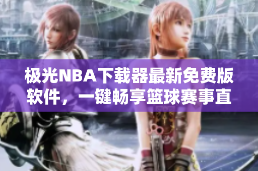 极光NBA下载器最新免费版软件，一键畅享篮球赛事直播