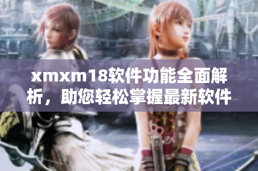 xmxm18软件功能全面解析，助您轻松掌握最新软件特色