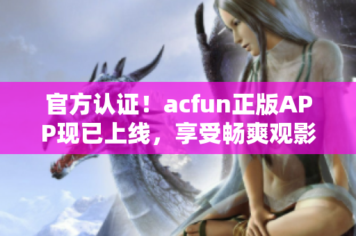 官方认证！acfun正版APP现已上线，享受畅爽观影体验