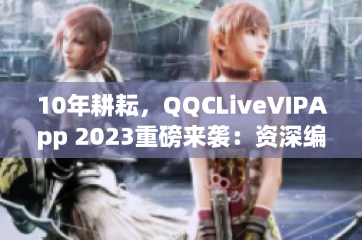 10年耕耘，QQCLiveVIPApp 2023重磅来袭：资深编辑带你揭秘！