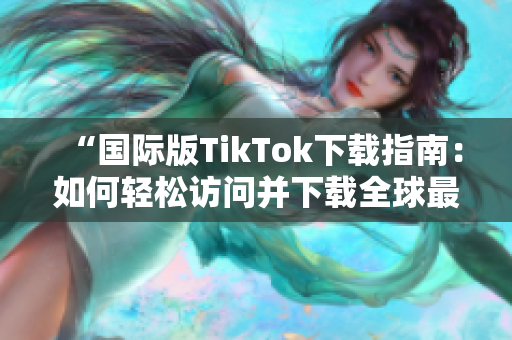 “国际版TikTok下载指南：如何轻松访问并下载全球最受欢迎的短视频应用”