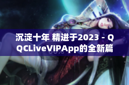 沉淀十年 精进于2023 - QQCLiveVIPApp的全新篇章