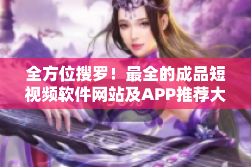 全方位搜罗！最全的成品短视频软件网站及APP推荐大全