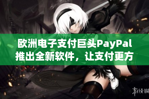 欧洲电子支付巨头PayPal推出全新软件，让支付更方便快捷