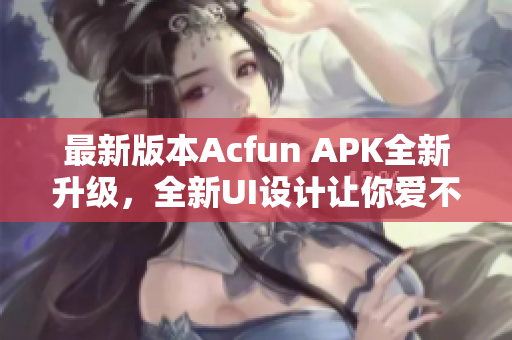 最新版本Acfun APK全新升级，全新UI设计让你爱不释手！