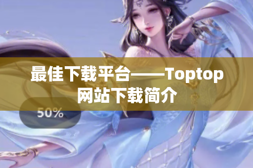 最佳下载平台——Toptop网站下载简介