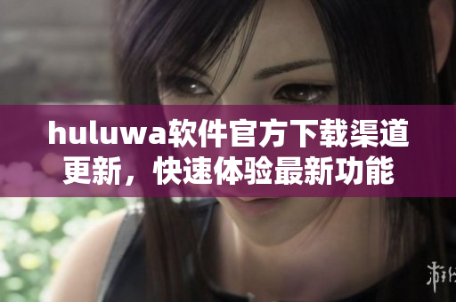 huluwa软件官方下载渠道更新，快速体验最新功能