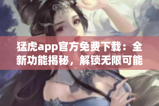 猛虎app官方免费下载：全新功能揭秘，解锁无限可能