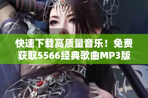 快速下载高质量音乐！免费获取5566经典歌曲MP3版！