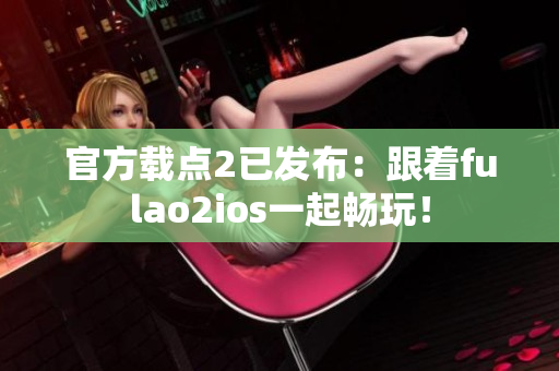 官方载点2已发布：跟着fulao2ios一起畅玩！