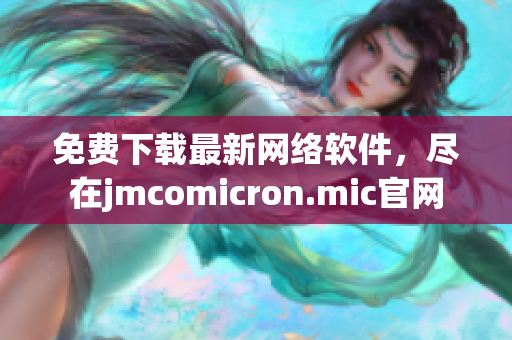 免费下载最新网络软件，尽在jmcomicron.mic官网