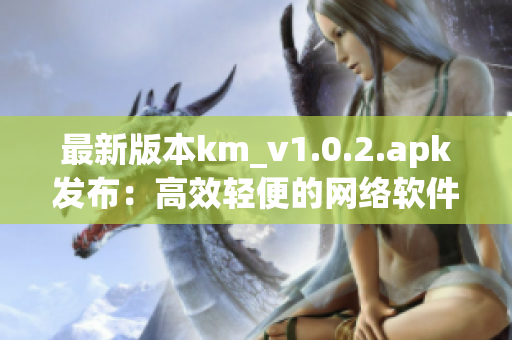 最新版本km_v1.0.2.apk发布：高效轻便的网络软件，只有5.04m大小