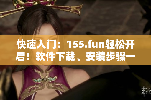 快速入门：155.fun轻松开启！软件下载、安装步骤一网打尽