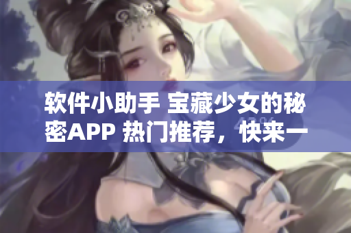 软件小助手 宝藏少女的秘密APP 热门推荐，快来一探究竟