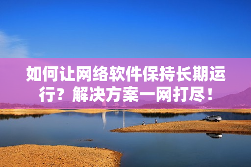 如何让网络软件保持长期运行？解决方案一网打尽！