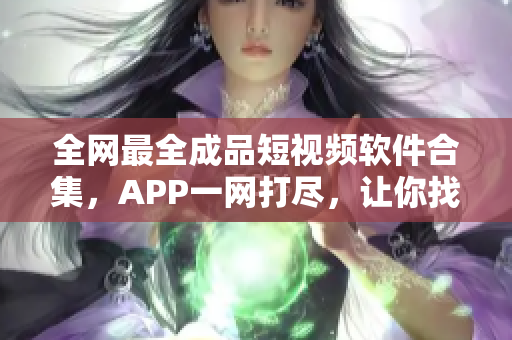 全网最全成品短视频软件合集，APP一网打尽，让你找到最适合的视频编辑工具！