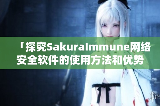 「探究SakuraImmune网络安全软件的使用方法和优势」