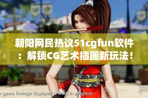 朝阳网民热议51cgfun软件：解锁CG艺术插画新玩法！