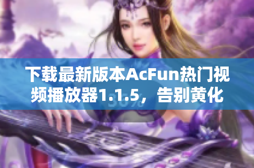 下载最新版本AcFun热门视频播放器1.1.5，告别黄化软件，畅享视听体验！