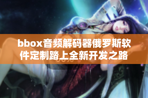 bbox音频解码器俄罗斯软件定制踏上全新开发之路