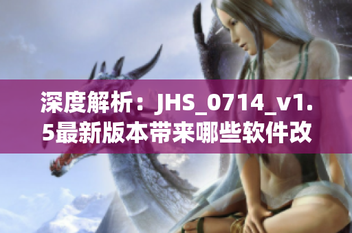 深度解析：JHS_0714_v1.5最新版本带来哪些软件改进与优化？