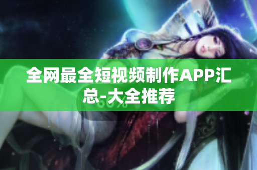 全网最全短视频制作APP汇总-大全推荐