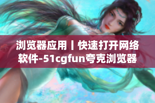 浏览器应用丨快速打开网络软件-51cgfun夸克浏览器!