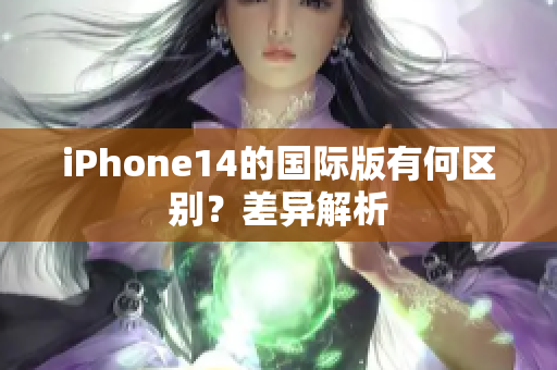 iPhone14的国际版有何区别？差异解析